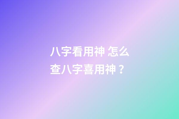 八字看用神 怎么查八字喜用神？-第1張-觀點-玄機派